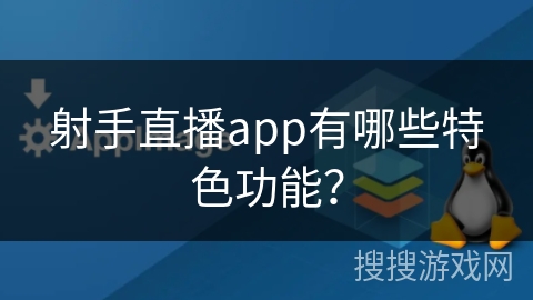 射手直播app有哪些特色功能？