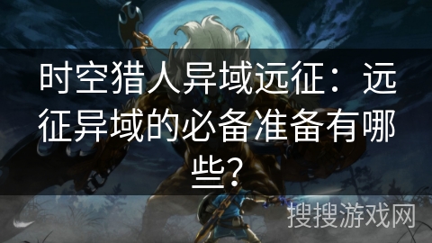 时空猎人异域远征：远征异域的必备准备有哪些？