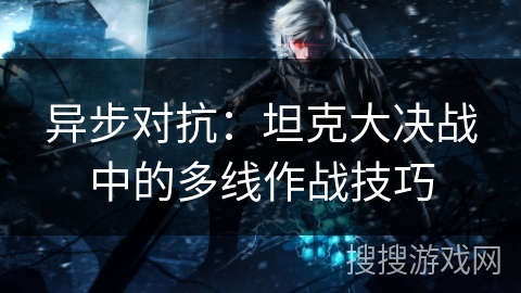 异步对抗:坦克大决战中的多线作战技巧 异步对抗:坦克大决战中的多线作战技巧