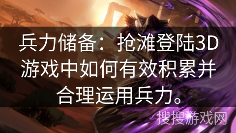 兵力储备：抢滩登陆3D游戏中如何有效积累并合理运用兵力。