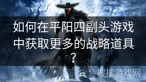 如何在平阳四副头游戏中获取更多的战略道具? 如何在平阳四副头游戏中获取更多的战略道具?
