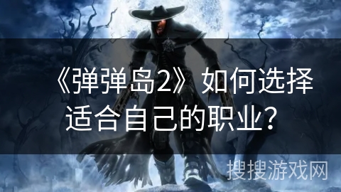 《弹弹岛2》如何选择适合自己的职业? 《弹弹岛2》如何选择适合自己的职业?