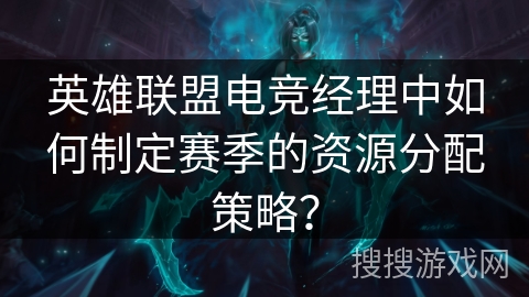 英雄联盟电竞经理中如何制定赛季的资源分配策略？