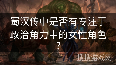 蜀汉传中是否有专注于政治角力中的女性角色？