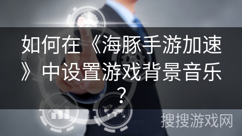 如何在《海豚手游加速》中设置游戏背景音乐？