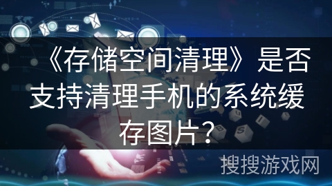 《存储空间清理》是否支持清理手机的系统缓存图片? 《存储空间清理》是否支持清理手机的系统缓存图片?