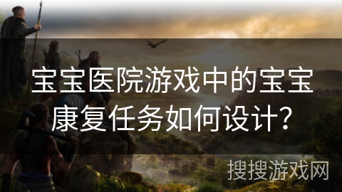 宝宝医院游戏中的宝宝康复任务如何设计? 宝宝医院游戏中的宝宝康复任务如何设计?