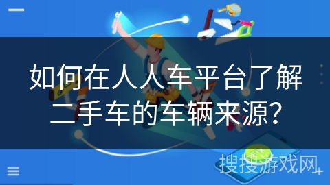 如何在人人车平台了解二手车的车辆来源? 如何在人人车平台了解二手车的车辆来源?
