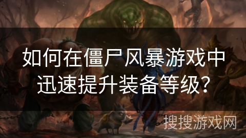 如何在僵尸风暴游戏中迅速提升装备等级? 如何在僵尸风暴游戏中迅速提升装备等级?