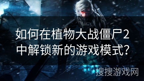 如何在植物大战僵尸2中解锁新的游戏模式? 如何在植物大战僵尸2中解锁新的游戏模式?