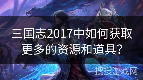 三国志2017中如何获取更多的资源和道具？