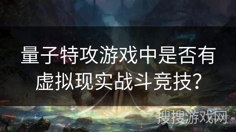 量子特攻游戏中是否有虚拟现实战斗竞技？