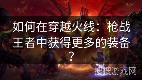 如何在穿越火线:枪战王者中获得更多的装备? 如何在穿越火线:枪战王者中获得更多的装备?