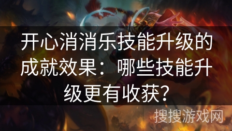 开心消消乐技能升级的成就效果：哪些技能升级更有收获？