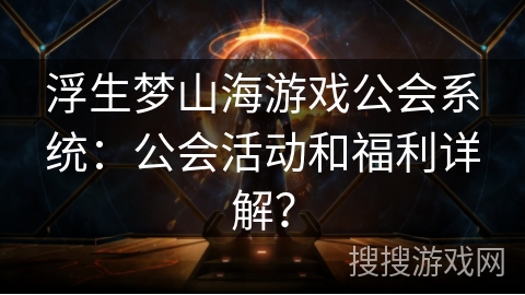 浮生梦山海游戏公会系统：公会活动和福利详解？