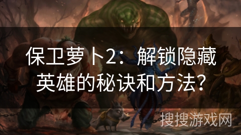 保卫萝卜2：解锁隐藏英雄的秘诀和方法？