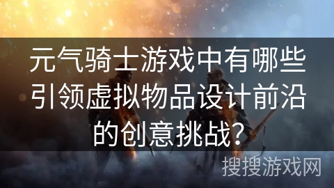 元气骑士游戏中有哪些引领虚拟物品设计前沿的创意挑战？