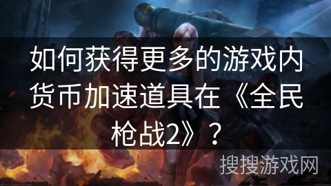 如何获得更多的游戏内货币加速道具在《全民枪战2》？