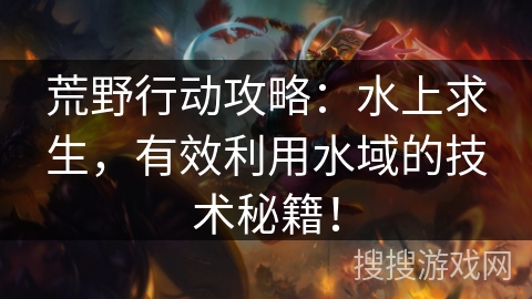 荒野行动攻略：水上求生，有效利用水域的技术秘籍！