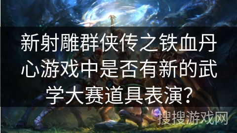 新射雕群侠传之铁血丹心游戏中是否有新的武学大赛道具表演？