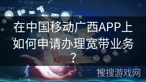 在中国移动广西APP上如何申请办理宽带业务？
