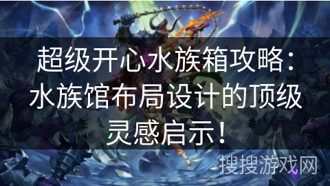 超级开心水族箱攻略：水族馆布局设计的顶级灵感启示！