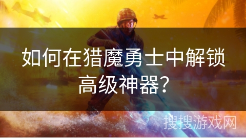 如何在猎魔勇士中解锁高级神器？