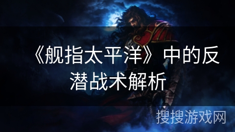 《舰指太平洋》中的反潜战术解析