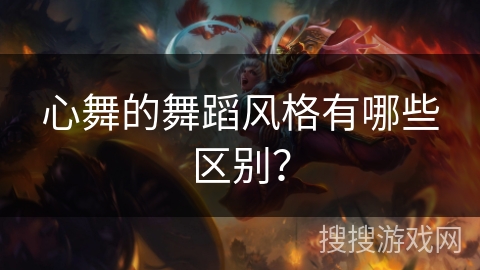 心舞的舞蹈风格有哪些区别？