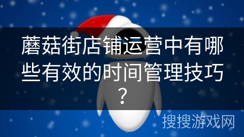 蘑菇街店铺运营中有哪些有效的时间管理技巧？