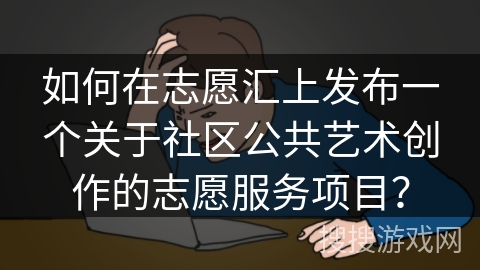 如何在志愿汇上发布一个关于社区公共艺术创作的志愿服务项目？