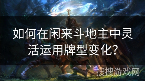 如何在闲来斗地主中灵活运用牌型变化？