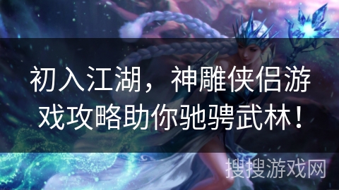 初入江湖，神雕侠侣游戏攻略助你驰骋武林！