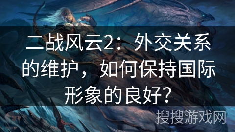 二战风云2：外交关系的维护，如何保持国际形象的良好？