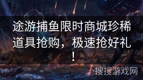 途游捕鱼限时商城珍稀道具抢购，极速抢好礼！