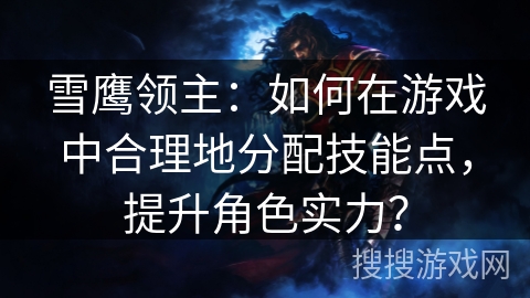 雪鹰领主：如何在游戏中合理地分配技能点，提升角色实力？