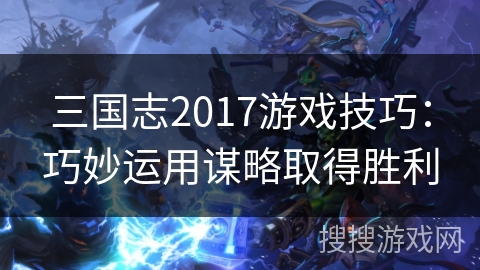 三国志2017游戏技巧：巧妙运用谋略取得胜利