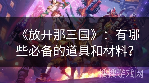 《放开那三国》：有哪些必备的道具和材料？
