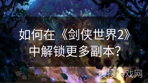 如何在《剑侠世界2》中解锁更多副本？