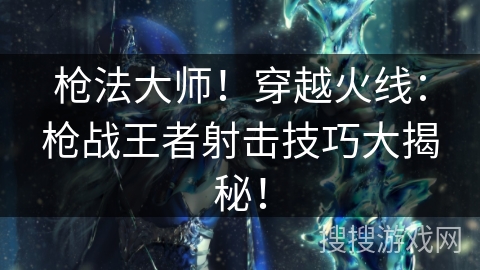 枪法大师！穿越火线：枪战王者射击技巧大揭秘！