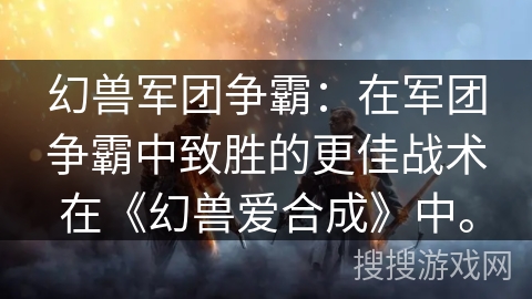 幻兽军团争霸：在军团争霸中致胜的更佳战术在《幻兽爱合成》中。