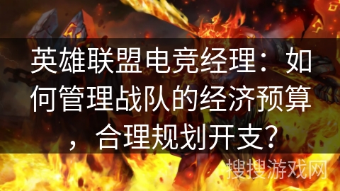 英雄联盟电竞经理：如何管理战队的经济预算，合理规划开支？