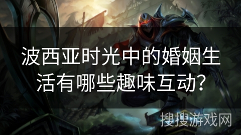 波西亚时光中的婚姻生活有哪些趣味互动？