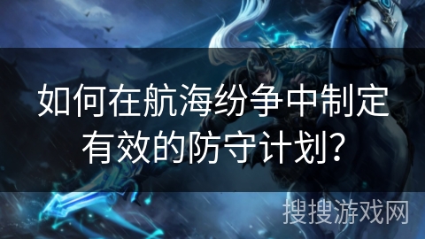 如何在航海纷争中制定有效的防守计划？