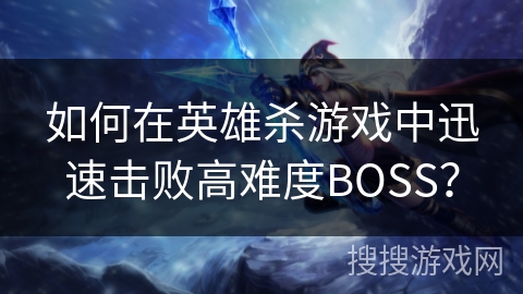如何在英雄杀游戏中迅速击败高难度BOSS？