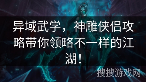 异域武学，神雕侠侣攻略带你领略不一样的江湖！