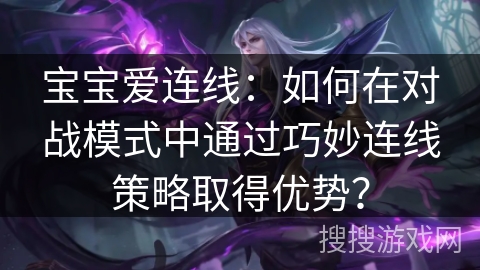 宝宝爱连线：如何在对战模式中通过巧妙连线策略取得优势？
