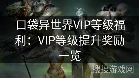 口袋异世界VIP等级福利：VIP等级提升奖励一览