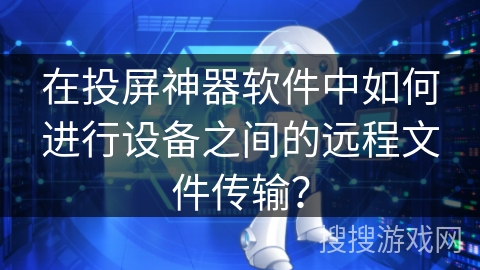 在投屏神器软件中如何进行设备之间的远程文件传输？