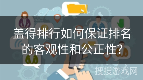 盖得排行如何保证排名的客观性和公正性？